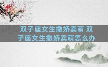 双子座女生撒娇卖萌 双子座女生撒娇卖萌怎么办